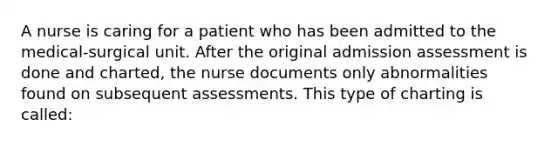 A nurse is caring for a patient who has been admitted to the medical-surgical unit. After the original admission assessment is done and charted, the nurse documents only abnormalities found on subsequent assessments. This type of charting is called: