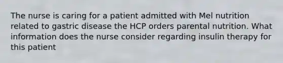 The nurse is caring for a patient admitted with Mel nutrition related to gastric disease the HCP orders parental nutrition. What information does the nurse consider regarding insulin therapy for this patient