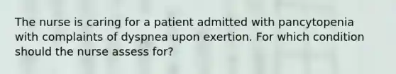 The nurse is caring for a patient admitted with pancytopenia with complaints of dyspnea upon exertion. For which condition should the nurse assess for?