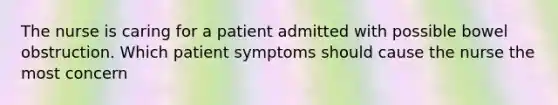 The nurse is caring for a patient admitted with possible bowel obstruction. Which patient symptoms should cause the nurse the most concern