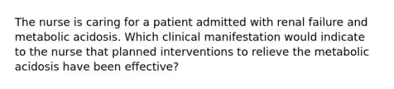 The nurse is caring for a patient admitted with renal failure and metabolic acidosis. Which clinical manifestation would indicate to the nurse that planned interventions to relieve the metabolic acidosis have been effective?