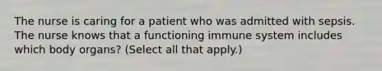 The nurse is caring for a patient who was admitted with sepsis. The nurse knows that a functioning immune system includes which body organs? (Select all that apply.)