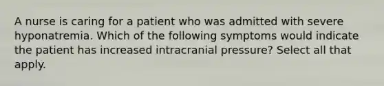 A nurse is caring for a patient who was admitted with severe hyponatremia. Which of the following symptoms would indicate the patient has increased intracranial pressure? Select all that apply.