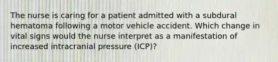 The nurse is caring for a patient admitted with a subdural hematoma following a motor vehicle accident. Which change in vital signs would the nurse interpret as a manifestation of increased intracranial pressure (ICP)?