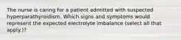 The nurse is caring for a patient admitted with suspected hyperparathyroidism. Which signs and symptoms would represent the expected electrolyte imbalance (select all that apply.)?