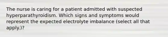 The nurse is caring for a patient admitted with suspected hyperparathyroidism. Which signs and symptoms would represent the expected electrolyte imbalance (select all that apply.)?