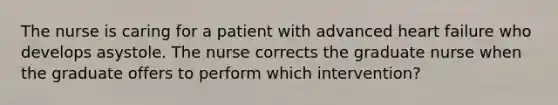 The nurse is caring for a patient with advanced heart failure who develops asystole. The nurse corrects the graduate nurse when the graduate offers to perform which intervention?