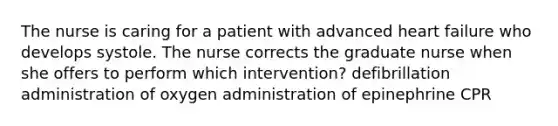 The nurse is caring for a patient with advanced heart failure who develops systole. The nurse corrects the graduate nurse when she offers to perform which intervention? defibrillation administration of oxygen administration of epinephrine CPR