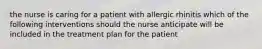 the nurse is caring for a patient with allergic rhinitis which of the following interventions should the nurse anticipate will be included in the treatment plan for the patient