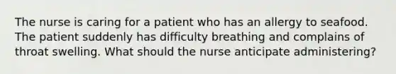 The nurse is caring for a patient who has an allergy to seafood. The patient suddenly has difficulty breathing and complains of throat swelling. What should the nurse anticipate administering?