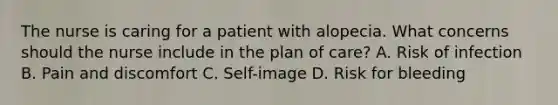 The nurse is caring for a patient with alopecia. What concerns should the nurse include in the plan of care? A. Risk of infection B. Pain and discomfort C. Self-image D. Risk for bleeding