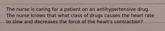 The nurse is caring for a patient on an antihypertensive drug. The nurse knows that what class of drugs causes the heart rate to slow and decreases the force of the heart's contraction?