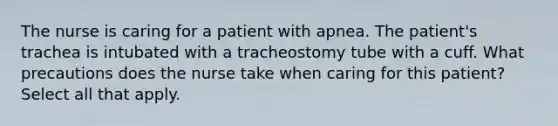 The nurse is caring for a patient with apnea. The patient's trachea is intubated with a tracheostomy tube with a cuff. What precautions does the nurse take when caring for this patient? Select all that apply.