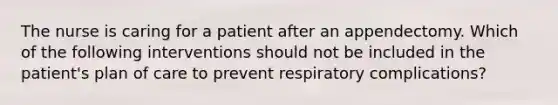 The nurse is caring for a patient after an appendectomy. Which of the following interventions should not be included in the patient's plan of care to prevent respiratory complications?