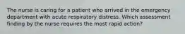 The nurse is caring for a patient who arrived in the emergency department with acute respiratory distress. Which assessment finding by the nurse requires the most rapid action?