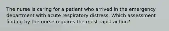 The nurse is caring for a patient who arrived in the emergency department with acute respiratory distress. Which assessment finding by the nurse requires the most rapid action?