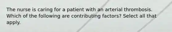 The nurse is caring for a patient with an arterial thrombosis. Which of the following are contributing factors? Select all that apply.