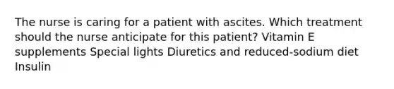 The nurse is caring for a patient with ascites. Which treatment should the nurse anticipate for this patient? Vitamin E supplements Special lights Diuretics and reduced-sodium diet Insulin