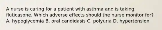 A nurse is caring for a patient with asthma and is taking fluticasone. Which adverse effects should the nurse monitor for? A. hypoglycemia B. oral candidasis C. polyuria D. hypertension