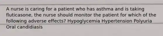 A nurse is caring for a patient who has asthma and is taking fluticasone, the nurse should monitor the patient for which of the following adverse effects? Hypoglycemia Hypertension Polyuria Oral candidiasis