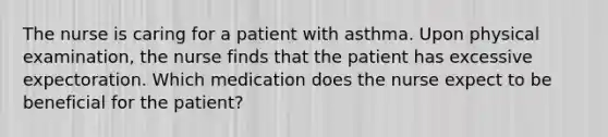 The nurse is caring for a patient with asthma. Upon physical examination, the nurse finds that the patient has excessive expectoration. Which medication does the nurse expect to be beneficial for the patient?