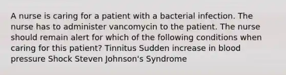 A nurse is caring for a patient with a bacterial infection. The nurse has to administer vancomycin to the patient. The nurse should remain alert for which of the following conditions when caring for this patient? Tinnitus Sudden increase in blood pressure Shock Steven Johnson's Syndrome