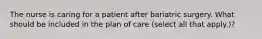 The nurse is caring for a patient after bariatric surgery. What should be included in the plan of care (select all that apply.)?