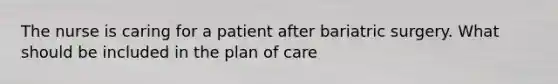 The nurse is caring for a patient after bariatric surgery. What should be included in the plan of care