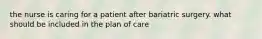 the nurse is caring for a patient after bariatric surgery. what should be included in the plan of care