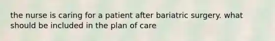 the nurse is caring for a patient after bariatric surgery. what should be included in the plan of care