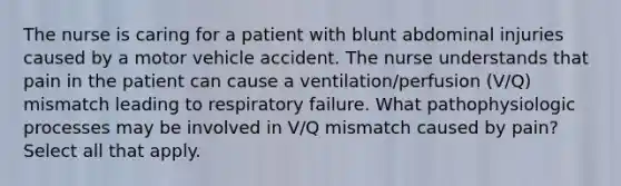 The nurse is caring for a patient with blunt abdominal injuries caused by a motor vehicle accident. The nurse understands that pain in the patient can cause a ventilation/perfusion (V/Q) mismatch leading to respiratory failure. What pathophysiologic processes may be involved in V/Q mismatch caused by pain? Select all that apply.