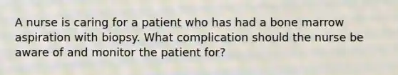 A nurse is caring for a patient who has had a bone marrow aspiration with biopsy. What complication should the nurse be aware of and monitor the patient for?