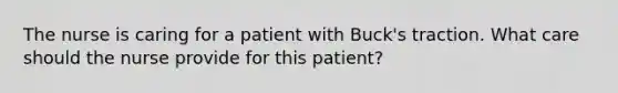 The nurse is caring for a patient with Buck's traction. What care should the nurse provide for this patient?