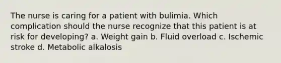 The nurse is caring for a patient with bulimia. Which complication should the nurse recognize that this patient is at risk for developing? a. Weight gain b. Fluid overload c. Ischemic stroke d. Metabolic alkalosis