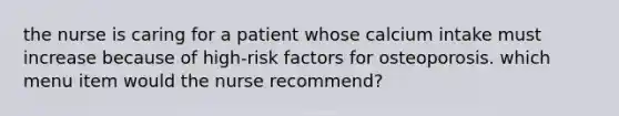 the nurse is caring for a patient whose calcium intake must increase because of high-risk factors for osteoporosis. which menu item would the nurse recommend?