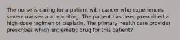 The nurse is caring for a patient with cancer who experiences severe nausea and vomiting. The patient has been prescribed a high-dose regimen of cisplatin. The primary health care provider prescribes which antiemetic drug for this patient?