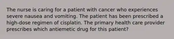 The nurse is caring for a patient with cancer who experiences severe nausea and vomiting. The patient has been prescribed a high-dose regimen of cisplatin. The primary health care provider prescribes which antiemetic drug for this patient?