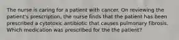 The nurse is caring for a patient with cancer. On reviewing the patient's prescription, the nurse finds that the patient has been prescribed a cytotoxic antibiotic that causes pulmonary fibrosis. Which medication was prescribed for the the patient?