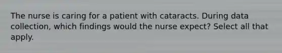 The nurse is caring for a patient with cataracts. During data collection, which findings would the nurse expect? Select all that apply.