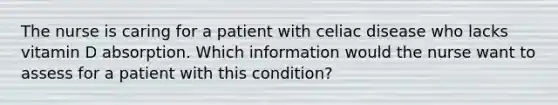 The nurse is caring for a patient with celiac disease who lacks vitamin D absorption. Which information would the nurse want to assess for a patient with this condition?