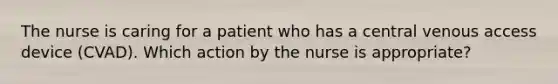 The nurse is caring for a patient who has a central venous access device (CVAD). Which action by the nurse is appropriate?