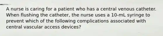 A nurse is caring for a patient who has a central venous catheter. When flushing the catheter, the nurse uses a 10-mL syringe to prevent which of the following complications associated with central vascular access devices?