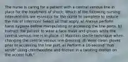 The nurse is caring for a patient with a central venous line in place for the treatment of shock. Which of the following nursing interventions are essential for the nurse to complete to reduce the risk of infection? Select all that apply. a) Always perform hand hygiene before manipulating or accessing the line ports. b) Instruct the patient to wear a face mask and gloves while the central venous line is in place. c) Maintain sterile technique when changing the central venous line dressing. d) Wear clean gloves prior to accessing the line port. e) Perform a 10-second "hub scrub" using chlorhexidine and friction in a twisting motion on the access hub."