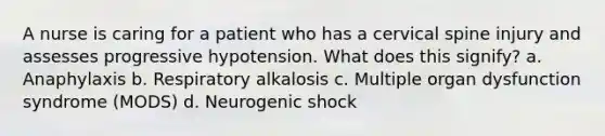 A nurse is caring for a patient who has a cervical spine injury and assesses progressive hypotension. What does this signify? a. Anaphylaxis b. Respiratory alkalosis c. Multiple organ dysfunction syndrome (MODS) d. Neurogenic shock