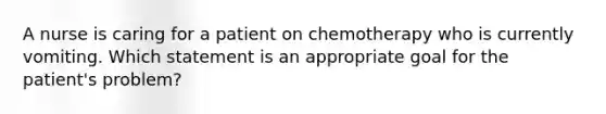 A nurse is caring for a patient on chemotherapy who is currently vomiting. Which statement is an appropriate goal for the patient's problem?