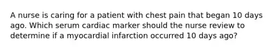 A nurse is caring for a patient with chest pain that began 10 days ago. Which serum cardiac marker should the nurse review to determine if a myocardial infarction occurred 10 days ago?