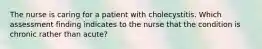 The nurse is caring for a patient with cholecystitis. Which assessment finding indicates to the nurse that the condition is chronic rather than acute?