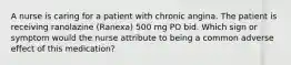 A nurse is caring for a patient with chronic angina. The patient is receiving ranolazine (Ranexa) 500 mg PO bid. Which sign or symptom would the nurse attribute to being a common adverse effect of this medication?