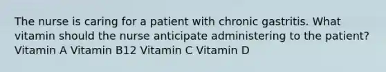 The nurse is caring for a patient with chronic gastritis. What vitamin should the nurse anticipate administering to the patient? Vitamin A Vitamin B12 Vitamin C Vitamin D