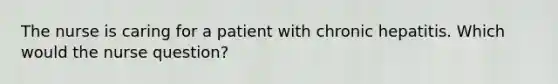 The nurse is caring for a patient with chronic hepatitis. Which would the nurse question?